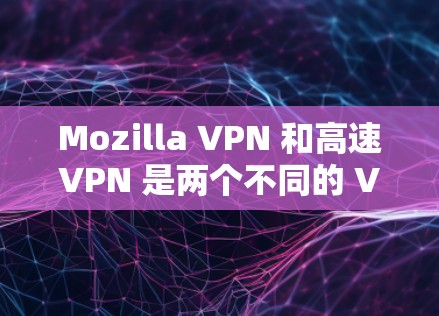 Mozilla VPN 和高速VPN 是两个不同的 VPN 服务，主要用于网络安全和视频会议等用途。以下是对这两个服务的详细介绍