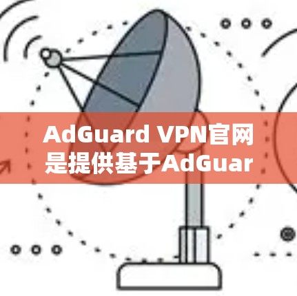 AdGuard VPN官网是提供基于AdGuard协议的VPN服务的网站。如果你正在寻找安全可靠的VPN服务,AdGuard是一个值得考虑的选项。以下是关于AdGuard VPN的一些关键信息