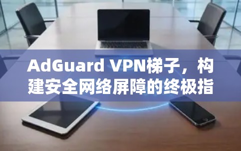 AdGuard VPN梯子,构建安全网络屏障的终极指南