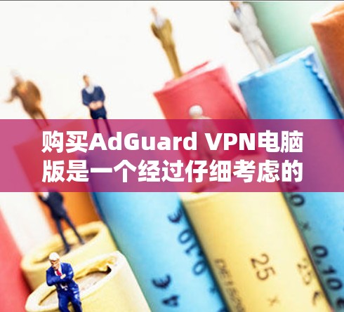 购买AdGuard VPN电脑版是一个经过仔细考虑的选择,尤其是对于需要稳定和安全的环境,如Windows用户。以下是详细的步骤指南
