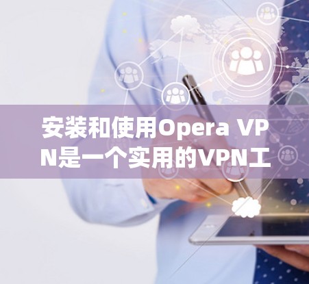 安装和使用Opera VPN是一个实用的VPN工具,可以帮助你访问远程网站,同时保持实时网络状态和安全信息。以下是一个逐步的安装和使用指南