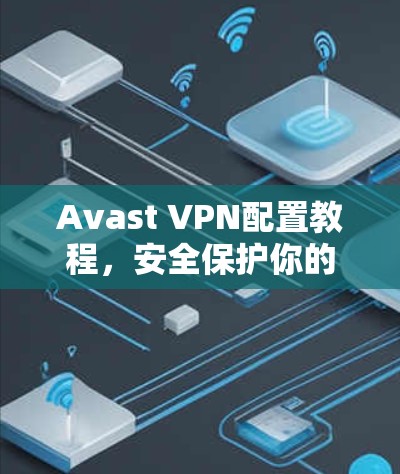 Avast VPN配置教程,安全保护你的网络