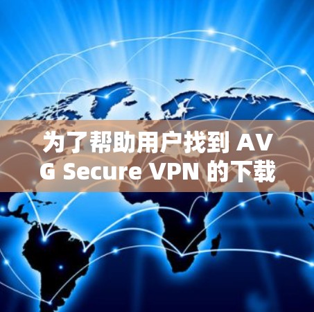 为了帮助用户找到 AVG Secure VPN 的下载地址，以下是详细的步骤和建议
