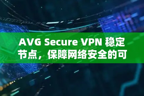 AVG Secure VPN 稳定节点,保障网络安全的可靠解决方案