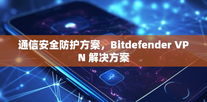 通信安全防护方案，Bitdefender VPN 解决方案