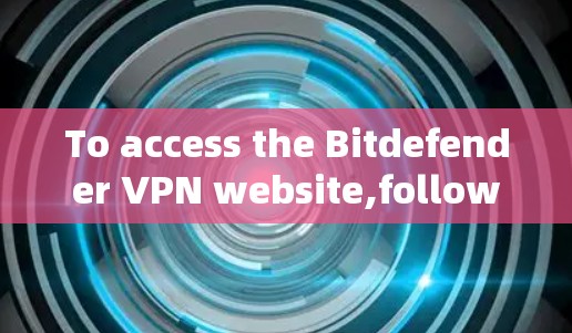 To access the Bitdefender VPN website,follow these organized steps: