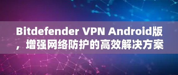 Bitdefender VPN Android版，增强网络防护的高效解决方案