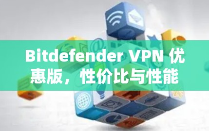 Bitdefender VPN 优惠版,性价比与性能的平衡
