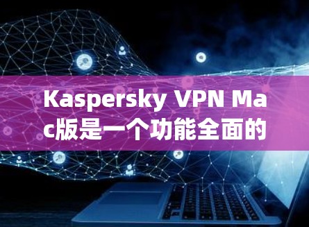 Kaspersky VPN Mac版是一个功能全面的网络VPN软件,适合在Mac上使用。以下是使用过程中的一些关键步骤和注意事项