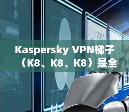 Kaspersky VPN梯子(K8、K8、K8)是全球领先的网络安全软件之一,专为保护用户和企业网络提供强大的加密和保护功能。以下是关于K8、K8和K8的详细介绍