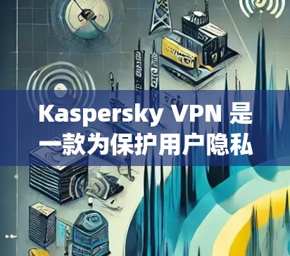 Kaspersky VPN 是一款为保护用户隐私而设计的网络VPN服务。以下是使用 Kaspersky VPN 登录的简单步骤