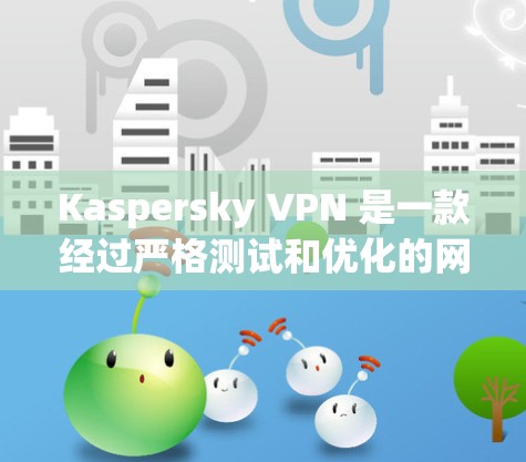 Kaspersky VPN 是一款经过严格测试和优化的网络威胁防治软件,其版本通常会比 older 程序本更稳定。以下是关于 Kaspersky VPN 的一些关键点