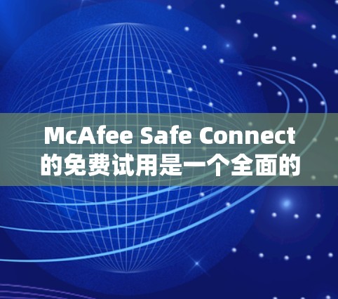 McAfee Safe Connect的免费试用是一个全面的安全防护工具，适合用户需要初步保护环境的场景。以下是其免费试用的主要内容和特点