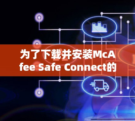 为了下载并安装McAfee Safe Connect的Android版本，您可以按照以下步骤进行操作
