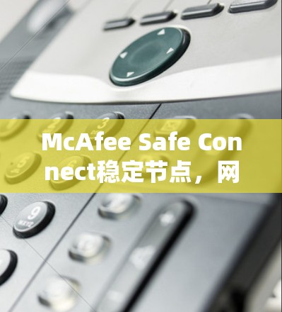 McAfee Safe Connect稳定节点,网络安全的智能选择