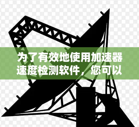 为了有效地使用加速器速度检测软件，您可以按照以下步骤进行操作