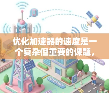 优化加速器的速度是一个复杂但重要的课题，涉及多个方面的综合考虑。以下是对这一问题的详细分析和总结
