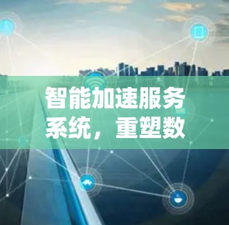 智能加速服务系统,重塑数字服务的新范式
