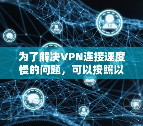 为了解决VPN连接速度慢的问题，可以按照以下步骤进行操作