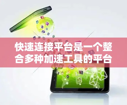 快速连接平台是一个整合多种加速工具的平台,旨在方便用户快速连接到适合的加速工具,以提升网页、视频等的加载速度和流体验。以下是对该平台的详细介绍 快速连接平台是一个整合多种加速工具的平台,旨在方便用户快速连接到适合的加速工具,以提升网页、视频等的加载速度和流体验。以下是对该平台的详细介绍
