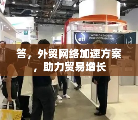 答，外贸网络加速方案，助力贸易增长