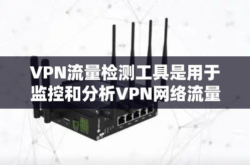 VPN流量检测工具是用于监控和分析VPN网络流量的工具，帮助用户了解其网络流量情况，避免被检测到，同时也有助于确保网络的安全性。以下是关于VPN流量检测工具的详细总结