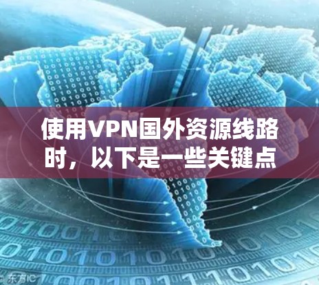 使用VPN国外资源线路时，以下是一些关键点，帮助您更好地保护自己的网络环境和权益