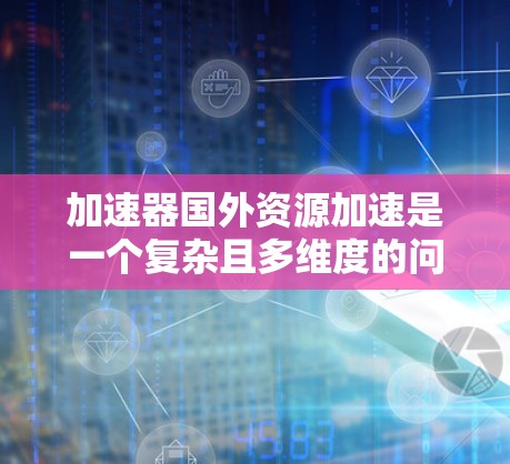 加速器国外资源加速是一个复杂且多维度的问题，涉及技术、法律、经济和战略决策。以下是对该问题的分步解答和总结