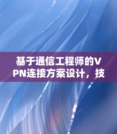 基于通信工程师的VPN连接方案设计，技术实现与优化