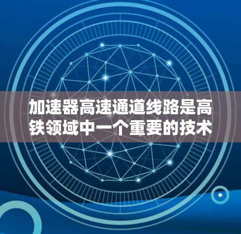 加速器高速通道线路是高铁领域中一个重要的技术概念，主要用于连接不同区域的减速道和加速道，确保列车在快速换道时的稳定性和可靠性。以下是对其功能、技术特点及其在高铁中的作用的详细说明