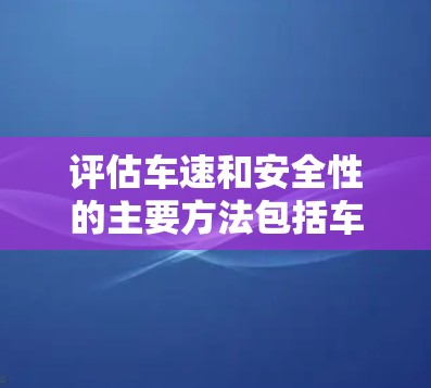 评估车速和安全性的主要方法包括车流计数器、实时测速仪、车速表以及高速通道的设置和管理。以下是对这些方法的详细说明