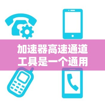 加速器高速通道工具是一个通用的术语，可能在不同的领域有不同的具体含义。以下是对不同领域中该术语可能的应用和解释
