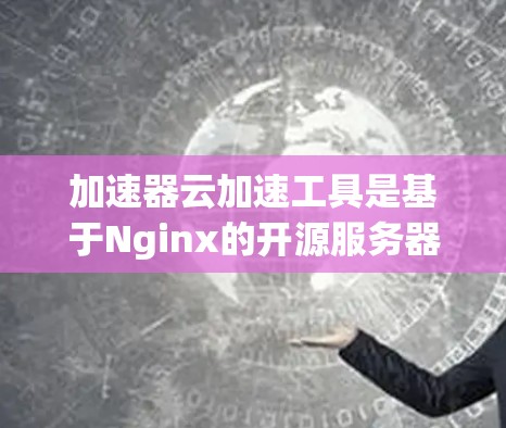 加速器云加速工具是基于Nginx的开源服务器框架，用于加速服务器、网页、下载等请求，主要通过连接到云服务（如AWS、Azure、Google Cloud）来实现。以下是详细的解决方案