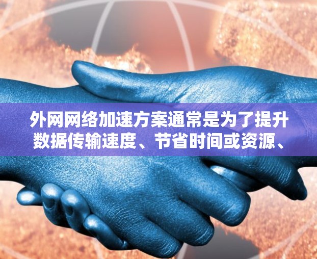 外网网络加速方案通常是为了提升数据传输速度、节省时间或资源、以及提高网络的稳定性。以下是一些常见的外网网络加速方案及其特点