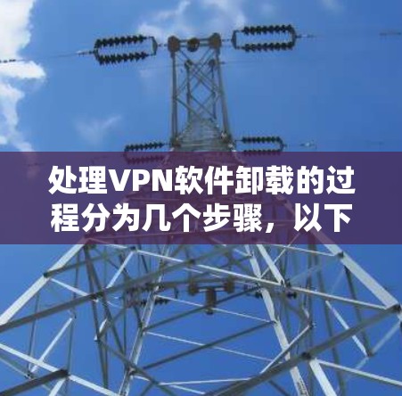 处理VPN软件卸载的过程分为几个步骤，以下是一步步的指南