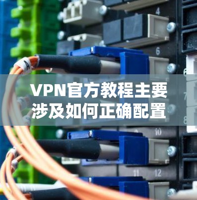 VPN官方教程主要涉及如何正确配置VPN，使用VPN进行多设备访问，设置加密参数，处理网络连接问题，以及管理用户和服务器的安全。以下是一些关键步骤和技巧