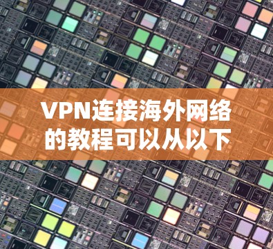 VPN连接海外网络的教程可以从以下几个方面入手，帮助你轻松掌握如何安全且高效地连接海外互联网