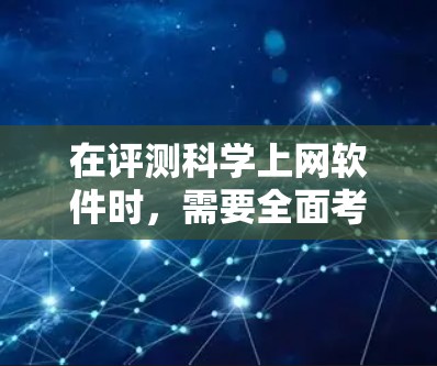 在评测科学上网软件时，需要全面考虑多方面因素，以帮助用户找到最适合他们的工具。以下是基于上述思考的总结