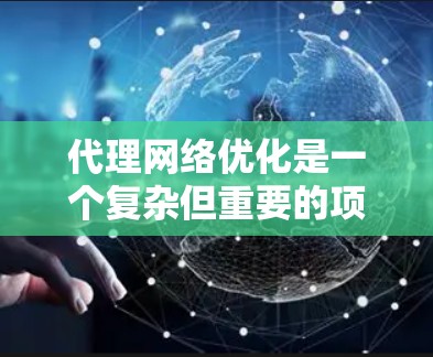 代理网络优化是一个复杂但重要的项目，涉及多个领域和技能的整合。以下是针对代理网络优化的详细步骤和建议