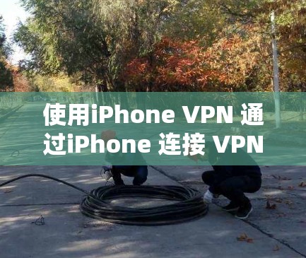 使用iPhone VPN 通过iPhone 连接 VPN，类似于使用手机来连接互联网，但不需要下载任何软件。以下是详细的步骤指南