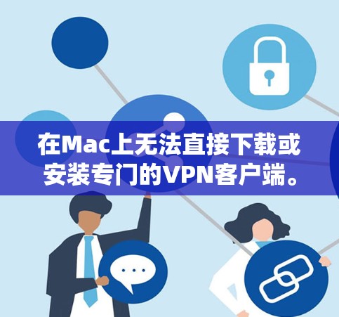 在Mac上无法直接下载或安装专门的VPN客户端。VPN通常支持Windows系统，但无法在Mac上直接安装或下载客户端。以下是一些在Mac上使用VPN的其他方法