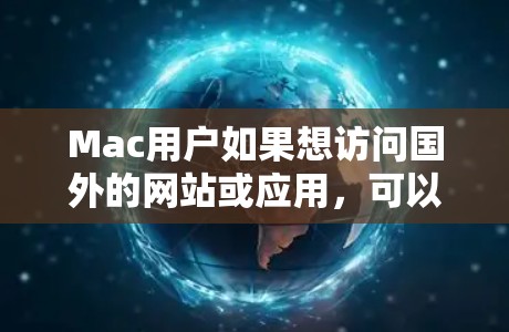 Mac用户如果想访问国外的网站或应用，可以使用一些 Mac特有的软件或第三方工具来管理访问权限和保护个人数据。以下是几种常见的Mac用户可能使用的软件和工具