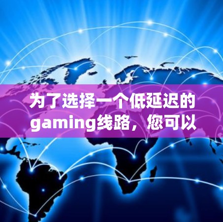 为了选择一个低延迟的 gaming线路,您可以按照以下步骤进行 为了选择一个低延迟的 gaming线路,您可以按照以下步骤进行