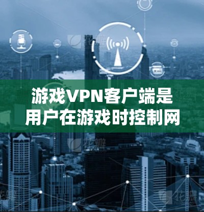 游戏VPN客户端是用户在游戏时控制网络环境的有效工具，以下是详细的推荐步骤和考虑因素