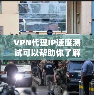 VPN代理IP速度测试可以帮助你了解VPN连接的实际速度和稳定性，但需要注意以下几点