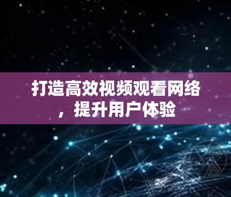 打造高效视频观看网络，提升用户体验