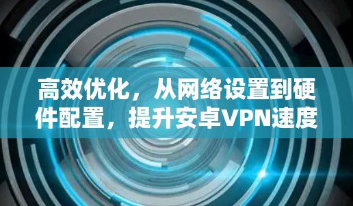 高效优化,从网络设置到硬件配置,提升安卓VPN速度