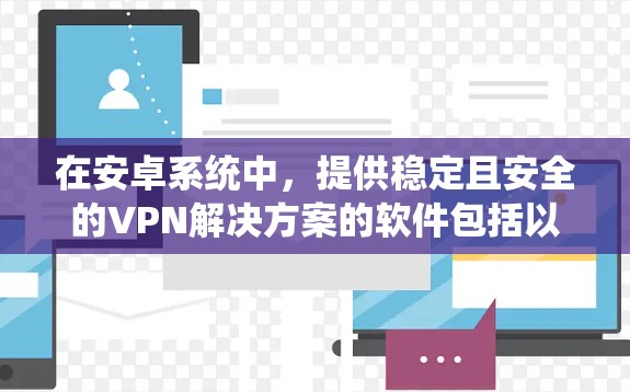 在安卓系统中,提供稳定且安全的VPN解决方案的软件包括以下几种 在安卓系统中,提供稳定且安全的VPN解决方案的软件包括以下几种