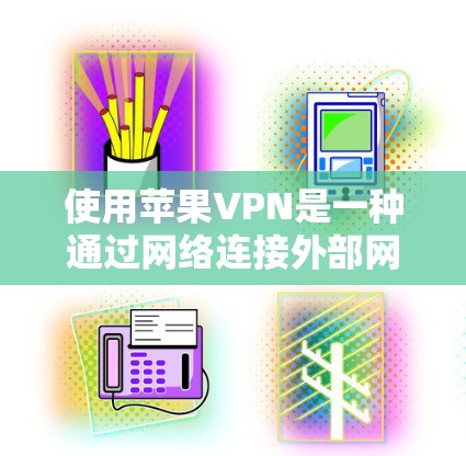 使用苹果VPN是一种通过网络连接外部网络以加密或VPN通信的方式,适用于在苹果设备上使用。以下是使用苹果VPN的详细步骤和注意事项