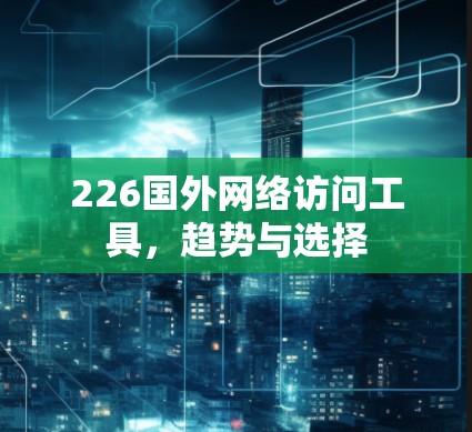 226国外网络访问工具,趋势与选择